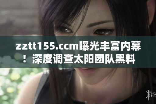 zztt155.ccm曝光豐富內幕！深度調查太陽團隊黑料