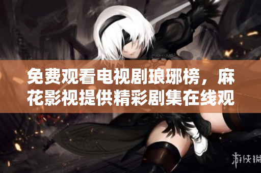 免費(fèi)觀看電視劇瑯琊榜，麻花影視提供精彩劇集在線觀看
