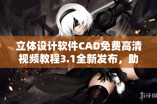 立體設(shè)計(jì)軟件CAD免費(fèi)高清視頻教程3.1全新發(fā)布，助你快速掌握操作技巧