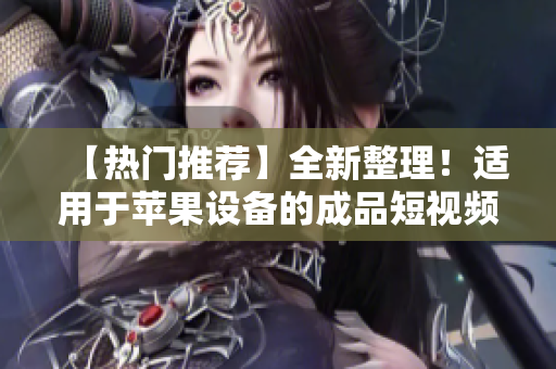 【熱門推薦】全新整理！適用于蘋果設(shè)備的成品短視頻軟件及網(wǎng)站總覽【最全匯總】