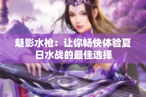 魅影水槍：讓你暢快體驗(yàn)夏日水戰(zhàn)的最佳選擇