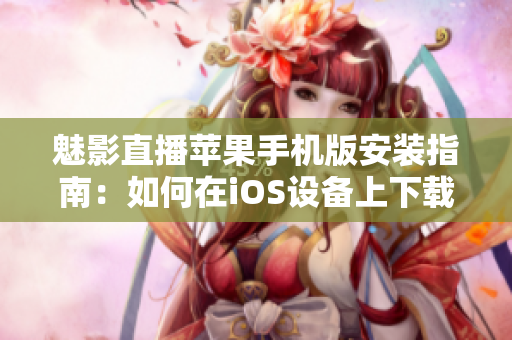 魅影直播蘋果手機(jī)版安裝指南：如何在iOS設(shè)備上下載魅影直播？