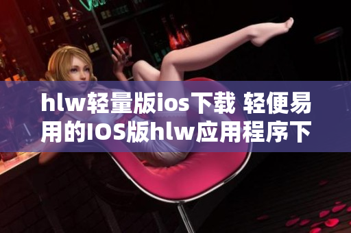 hlw輕量版ios下載 輕便易用的IOS版hlw應(yīng)用程序下載