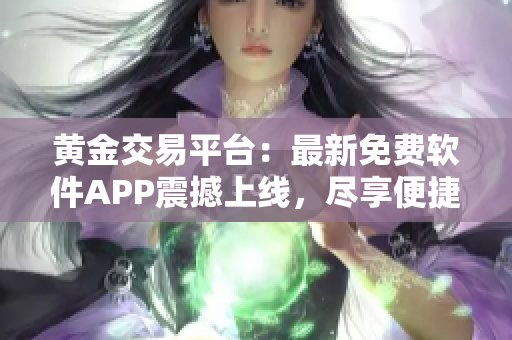 黃金交易平臺：最新免費(fèi)軟件APP震撼上線，盡享便捷交易服務(wù)