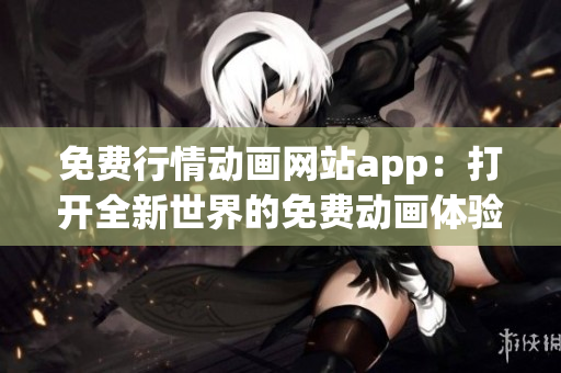 免費(fèi)行情動畫網(wǎng)站app：打開全新世界的免費(fèi)動畫體驗(yàn)