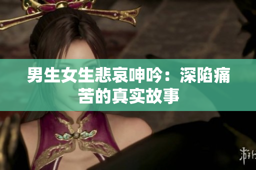 男生女生悲哀呻吟：深陷痛苦的真實(shí)故事