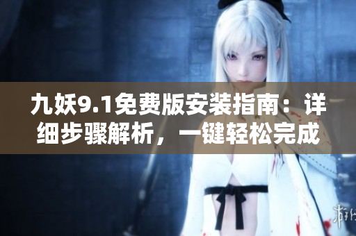 九妖9.1免費(fèi)版安裝指南：詳細(xì)步驟解析，一鍵輕松完成手機(jī)應(yīng)用安裝