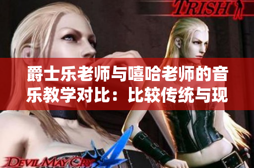 爵士樂(lè)老師與嘻哈老師的音樂(lè)教學(xué)對(duì)比：比較傳統(tǒng)與現(xiàn)代音樂(lè)教育
