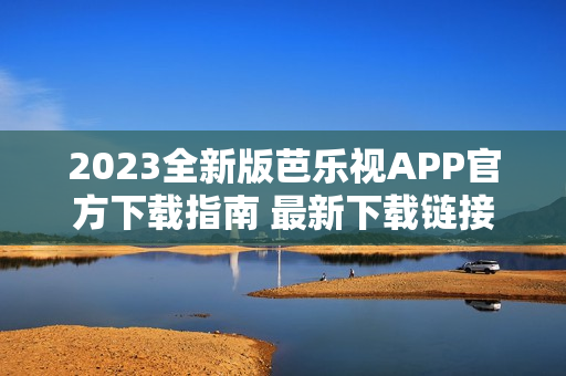 2023全新版芭樂視APP官方下載指南 最新下載鏈接及安裝教程