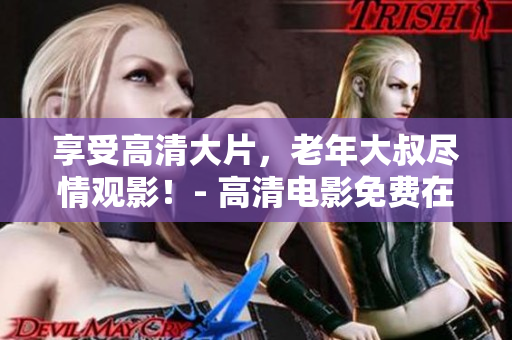 享受高清大片，老年大叔盡情觀影！- 高清電影免費(fèi)在線觀看活動(dòng)