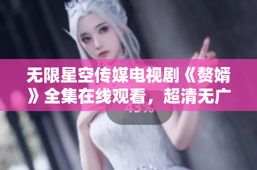 無限星空傳媒電視劇《贅婿》全集在線觀看，超清無廣告資源完整更新