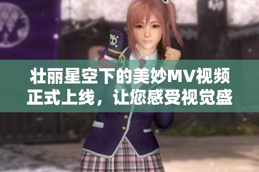 壯麗星空下的美妙MV視頻正式上線，讓您感受視覺盛宴