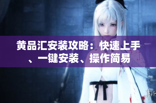黃品匯安裝攻略：快速上手、一鍵安裝、操作簡(jiǎn)易