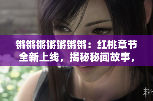 鏘鏘鏘鏘鏘鏘鏘：紅桃章節(jié)全新上線，揭秘秘聞故事，別具一格的新觀點！