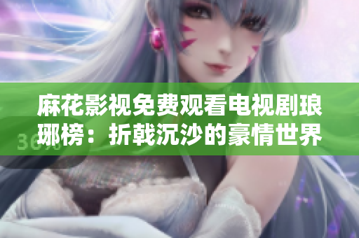 麻花影視免費觀看電視劇瑯琊榜：折戟沉沙的豪情世界