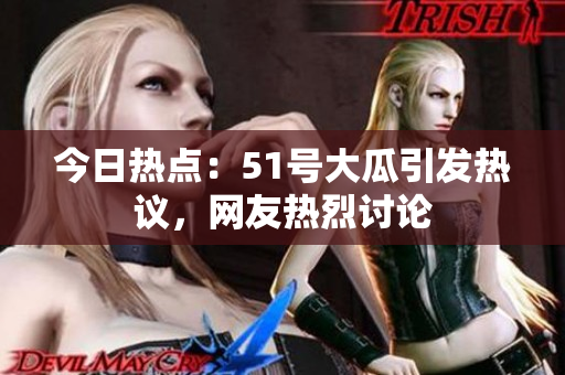 今日熱點：51號大瓜引發(fā)熱議，網(wǎng)友熱烈討論