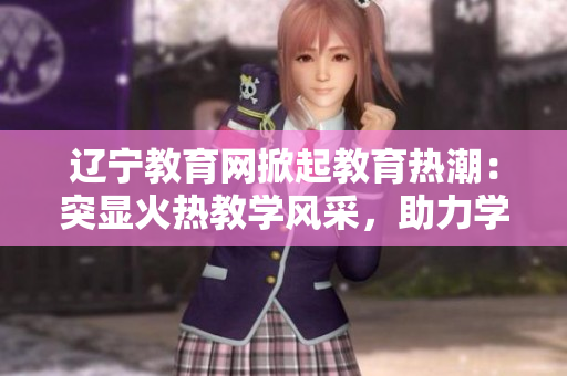 遼寧教育網(wǎng)掀起教育熱潮：突顯火熱教學(xué)風(fēng)采，助力學(xué)生成長