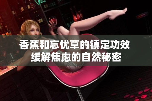 香蕉和忘憂草的鎮(zhèn)定功效 緩解焦慮的自然秘密