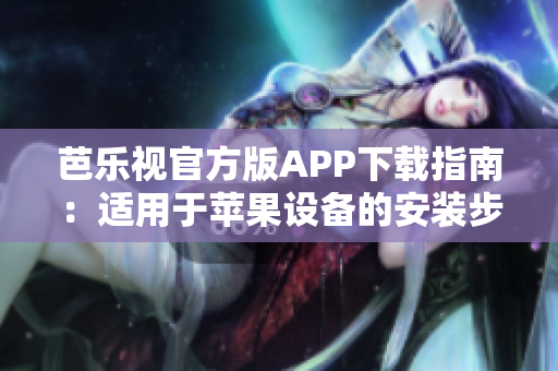 芭樂視官方版APP下載指南：適用于蘋果設(shè)備的安裝步驟和注意事項