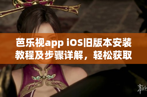 芭樂視app iOS舊版本安裝教程及步驟詳解，輕松獲取芭樂視app歷史版本，并成功安裝使用