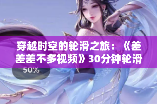 穿越時空的輪滑之旅：《差差差不多視頻》30分鐘輪滑電視劇帶你領(lǐng)略獨特魅力