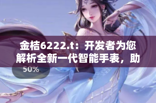 金桔6222.t：開發(fā)者為您解析全新一代智能手表，助力您開啟全新生活方式