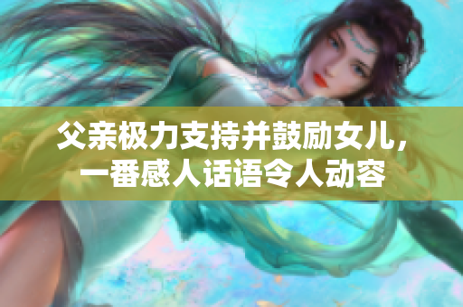 父親極力支持并鼓勵女兒，一番感人話語令人動容
