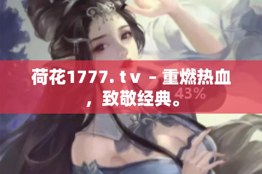荷花1777. tⅴ – 重燃熱血，致敬經(jīng)典。