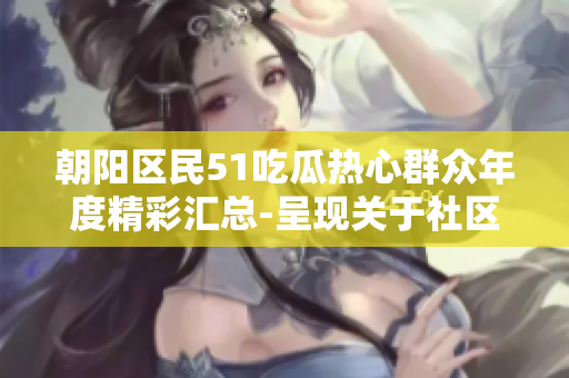朝陽區(qū)民51吃瓜熱心群眾年度精彩匯總-呈現(xiàn)關(guān)于社區(qū)熱點(diǎn)熱情行動