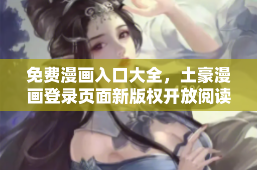 免費(fèi)漫畫入口大全，土豪漫畫登錄頁面新版權(quán)開放閱讀，盡在您的指尖。