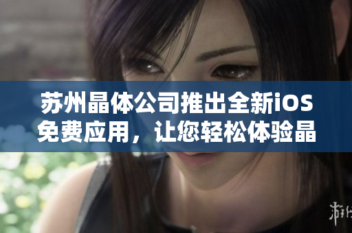蘇州晶體公司推出全新iOS免費(fèi)應(yīng)用，讓您輕松體驗(yàn)晶瑩剔透的科技魅力