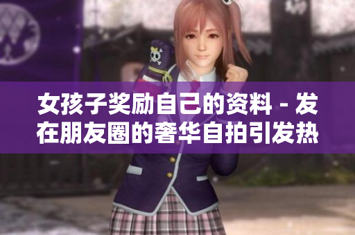 女孩子獎勵自己的資料 - 發(fā)在朋友圈的奢華自拍引發(fā)熱議