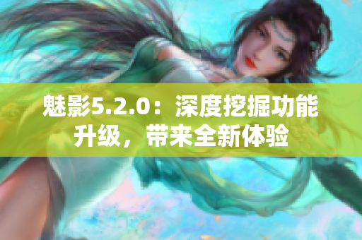 魅影5.2.0：深度挖掘功能升級，帶來全新體驗(yàn)