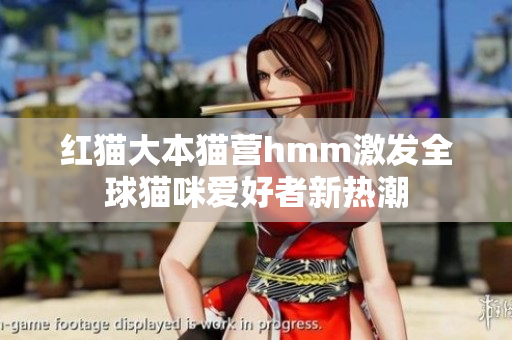 紅貓大本貓營hmm激發(fā)全球貓咪愛好者新熱潮