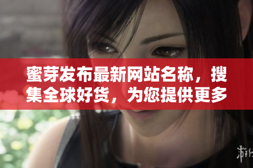 蜜芽發(fā)布最新網(wǎng)站名稱，搜集全球好貨，為您提供更多選擇