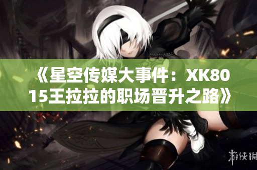 《星空傳媒大事件：XK8015王拉拉的職場晉升之路》