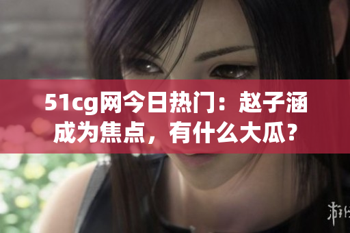 51cg網(wǎng)今日熱門：趙子涵成為焦點，有什么大瓜？