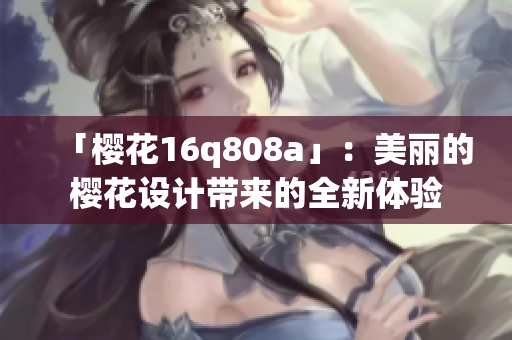 「櫻花16q808a」：美麗的櫻花設(shè)計帶來的全新體驗
