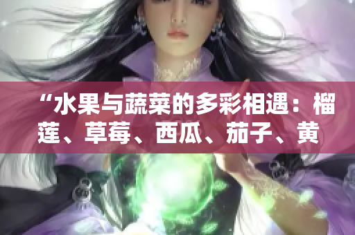 “水果與蔬菜的多彩相遇：榴蓮、草莓、西瓜、茄子、黃瓜的美味結(jié)合”