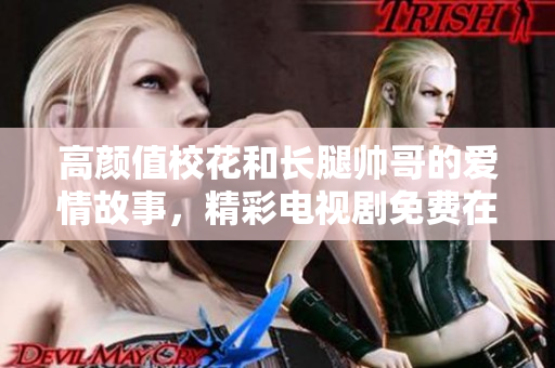 高顏值?；ê烷L腿帥哥的愛情故事，精彩電視劇免費在線觀看