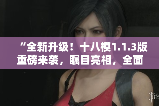 “全新升級(jí)！十八模1.1.3版重磅來(lái)襲，矚目亮相，全面升級(jí)！”
