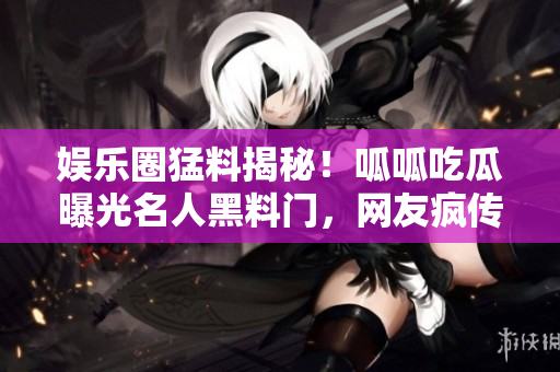 娛樂圈猛料揭秘！呱呱吃瓜曝光名人黑料門，網(wǎng)友瘋傳揭秘真相