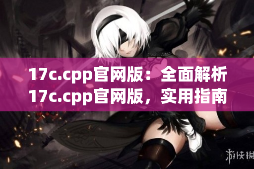 17c.cpp官網(wǎng)版：全面解析17c.cpp官網(wǎng)版，實用指南分享
