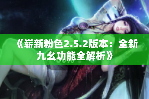 《嶄新粉色2.5.2版本：全新九幺功能全解析》