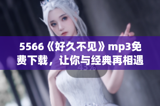 5566《好久不見》mp3免費(fèi)下載，讓你與經(jīng)典再相遇