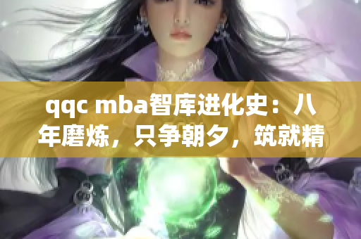 qqc mba智庫(kù)進(jìn)化史：八年磨煉，只爭(zhēng)朝夕，筑就精品知識(shí)堡壘