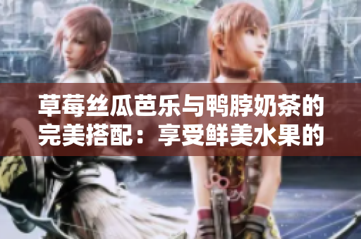 草莓絲瓜芭樂與鴨脖奶茶的完美搭配：享受鮮美水果的多重滋味