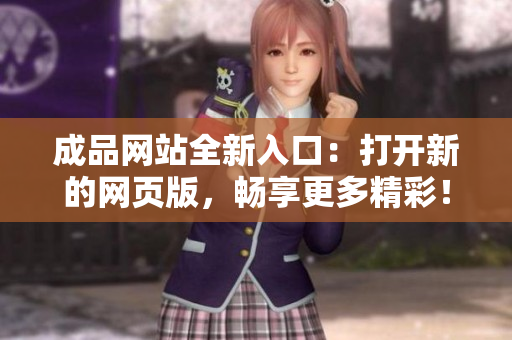 成品網(wǎng)站全新入口：打開新的網(wǎng)頁版，暢享更多精彩！