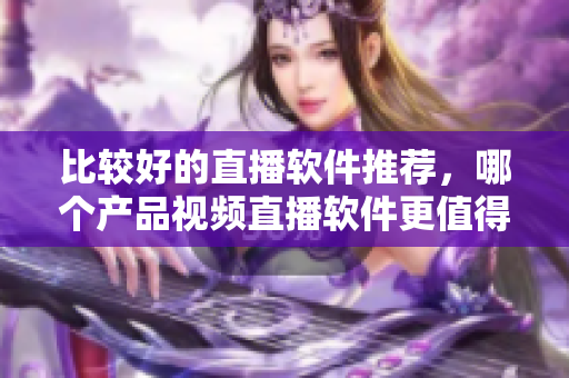 比較好的直播軟件推薦，哪個(gè)產(chǎn)品視頻直播軟件更值得選用