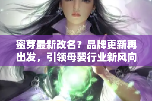 蜜芽最新改名？品牌更新再出發(fā)，引領(lǐng)母嬰行業(yè)新風(fēng)向